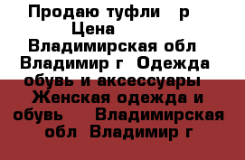 Продаю туфли 36р  › Цена ­ 600 - Владимирская обл., Владимир г. Одежда, обувь и аксессуары » Женская одежда и обувь   . Владимирская обл.,Владимир г.